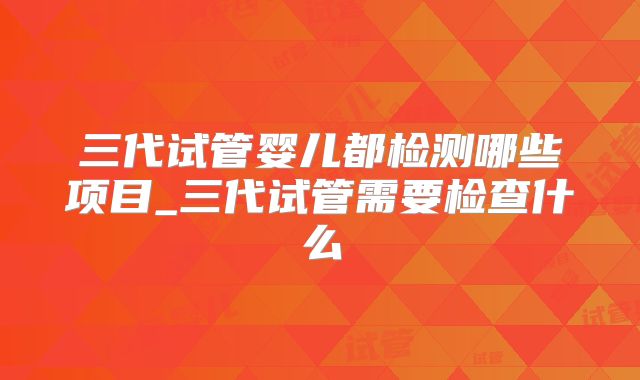 三代试管婴儿都检测哪些项目_三代试管需要检查什么