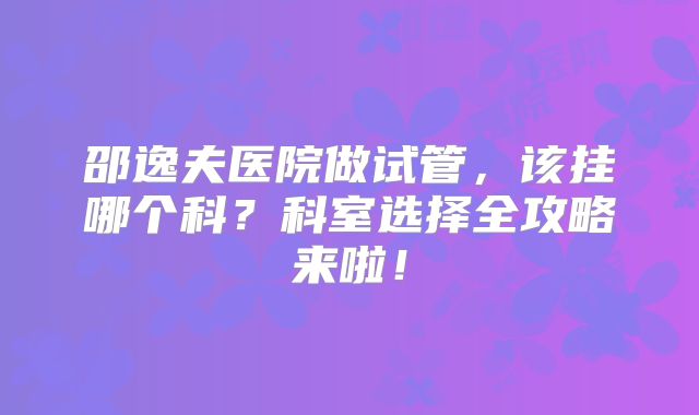 邵逸夫医院做试管,该挂哪个科?科室选择全攻略来啦!