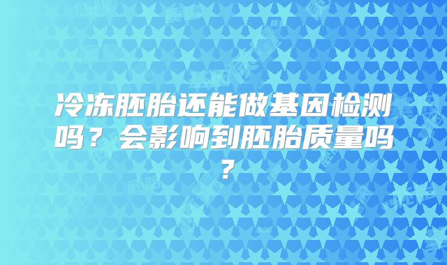 冷冻胚胎还能做基因检测吗？会影响到胚胎质量吗？