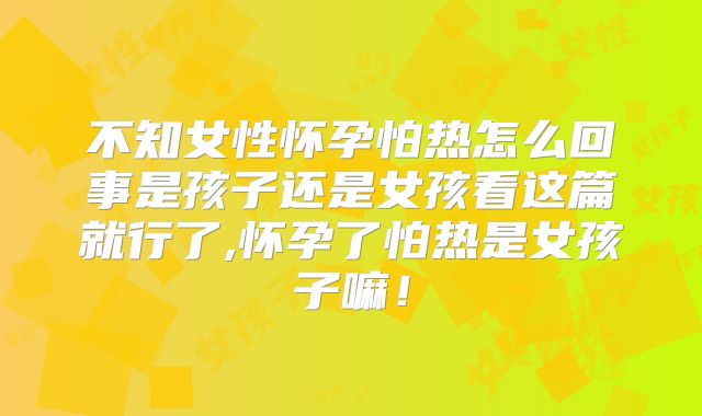 不知女性怀孕怕热怎么回事是孩子还是女孩看这篇就行了,怀孕了怕热是女孩子嘛！