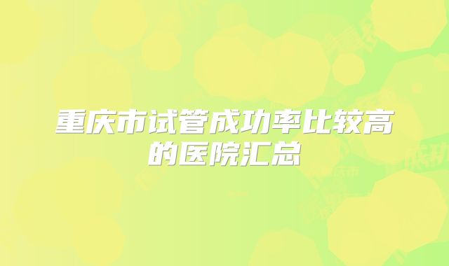 重庆市试管成功率比较高的医院汇总