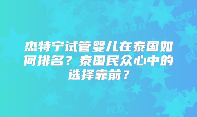 杰特宁试管婴儿在泰国如何排名？泰国民众心中的选择靠前？