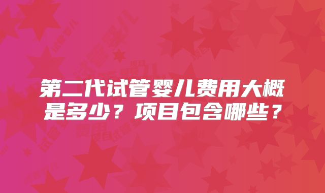 第二代试管婴儿费用大概是多少？项目包含哪些？