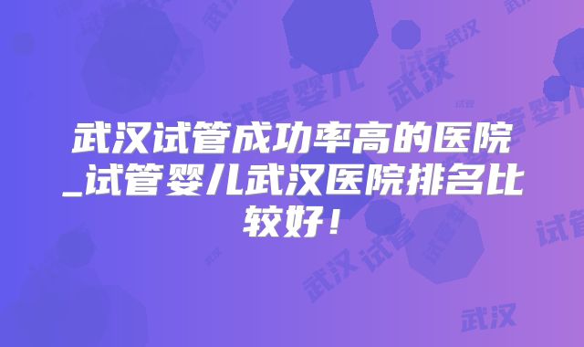 武汉试管成功率高的医院_试管婴儿武汉医院排名比较好！