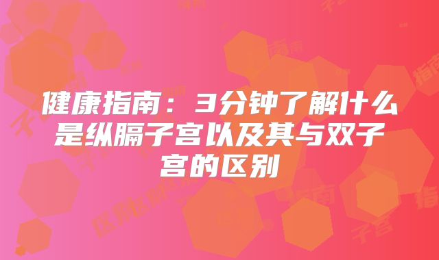 健康指南：3分钟了解什么是纵膈子宫以及其与双子宫的区别