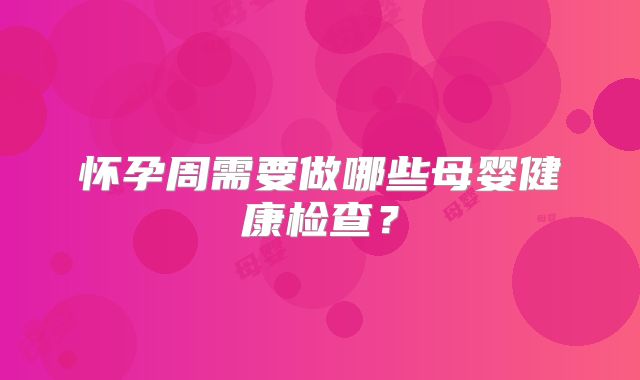 怀孕周需要做哪些母婴健康检查?