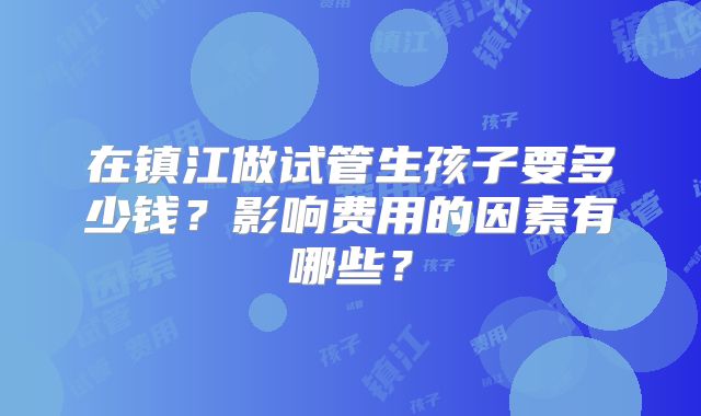 在镇江做试管生孩子要多少钱?影响费用的因素有哪些?