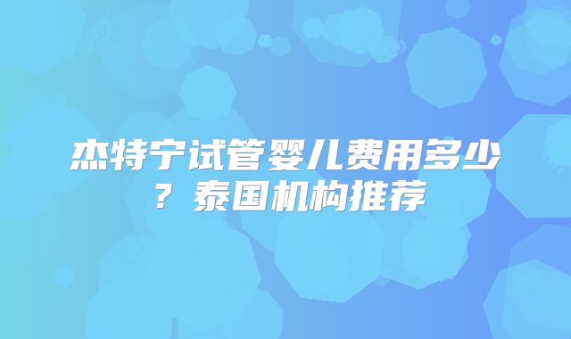 杰特宁试管婴儿费用多少？泰国机构推荐