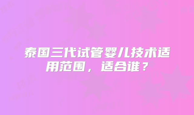 泰国三代试管婴儿技术适用范围,适合谁?