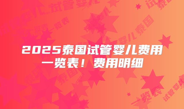 2025泰国试管婴儿费用一览表!费用明细