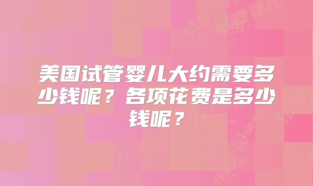 美国试管婴儿大约需要多少钱呢？各项花费是多少钱呢？