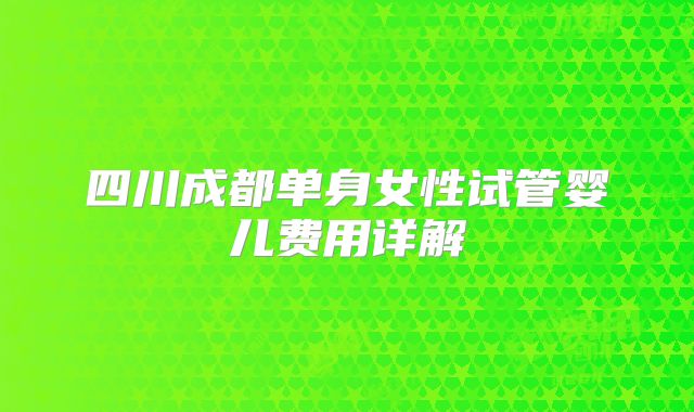四川成都单身女性试管婴儿费用详解