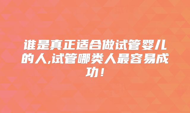 谁是真正适合做试管婴儿的人,试管哪类人最容易成功！