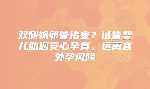 双侧输卵管堵塞?试管婴儿助您安心孕育,远离宫外孕风险