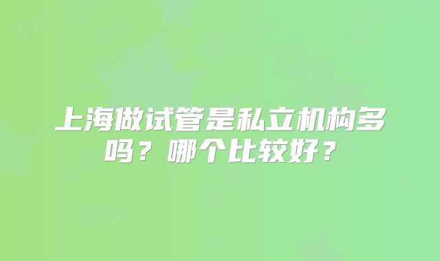 上海做试管是私立机构多吗？哪个比较好？