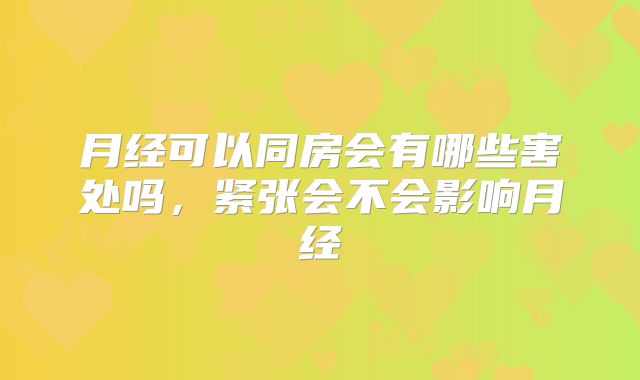 月经可以同房会有哪些害处吗,紧张会不会影响月经