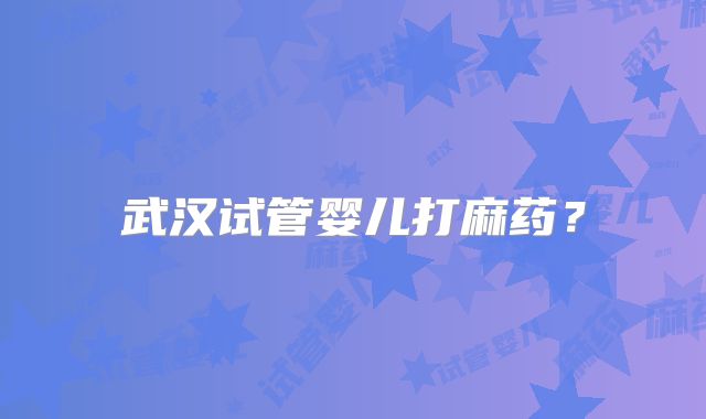 武汉试管婴儿打麻药?