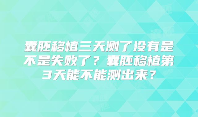 囊胚移植三天测了没有是不是失败了？囊胚移植第3天能不能测出来？