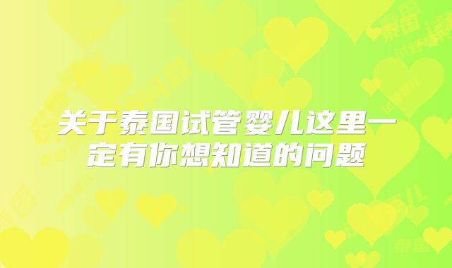 关于泰国试管婴儿这里一定有你想知道的问题