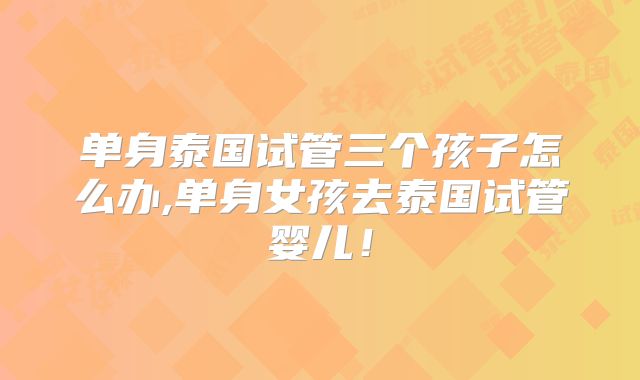 单身泰国试管三个孩子怎么办,单身女孩去泰国试管婴儿!