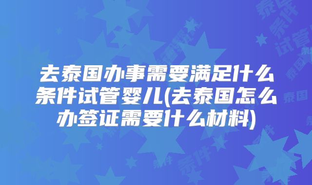 去泰国办事需要满足什么条件试管婴儿(去泰国怎么办签证需要什么材料)