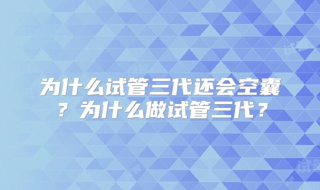 为什么试管三代还会空囊？为什么做试管三代？