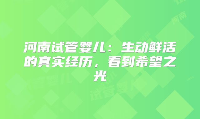 河南试管婴儿:生动鲜活的真实经历,看到希望之光