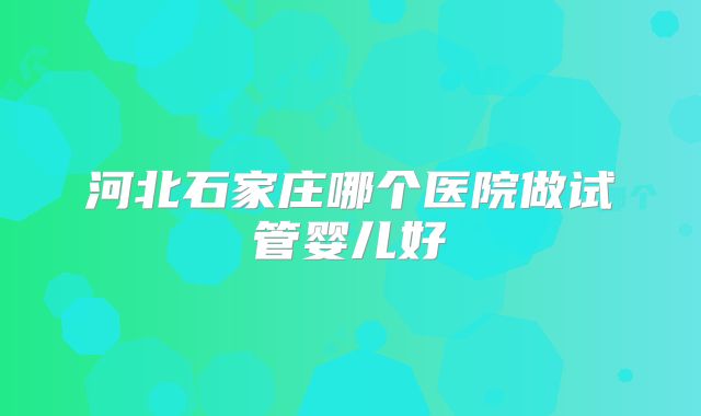 河北石家庄哪个医院做试管婴儿好
