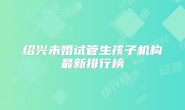 绍兴未婚试管生孩子机构最新排行榜