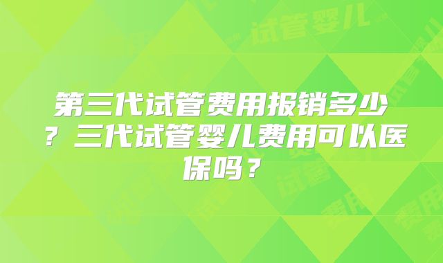 第三代试管费用报销多少?三代试管婴儿费用可以医保吗?