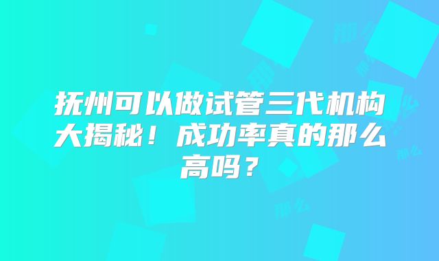 抚州可以做试管三代机构大揭秘!成功率真的那么高吗?