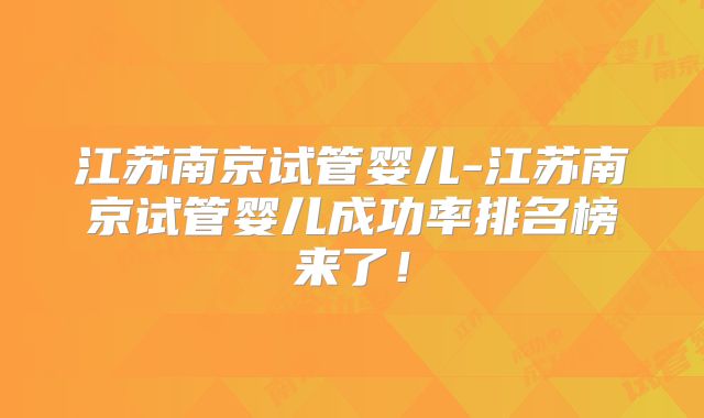 江苏南京试管婴儿-江苏南京试管婴儿成功率排名榜来了!