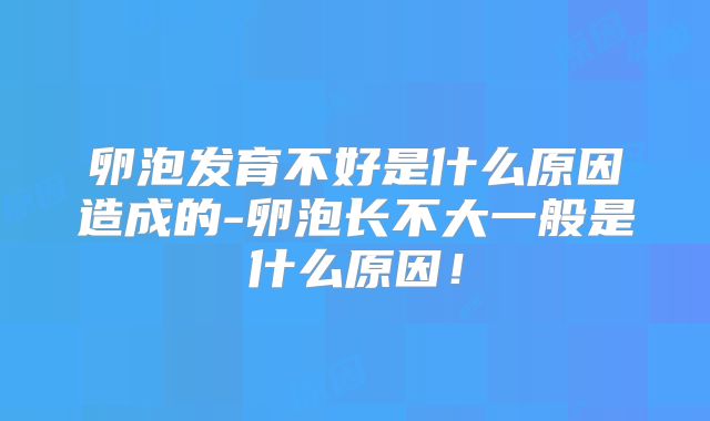 卵泡发育不好是什么原因造成的-卵泡长不大一般是什么原因！