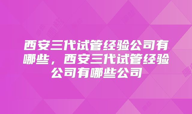 西安三代试管经验公司有哪些，西安三代试管经验公司有哪些公司