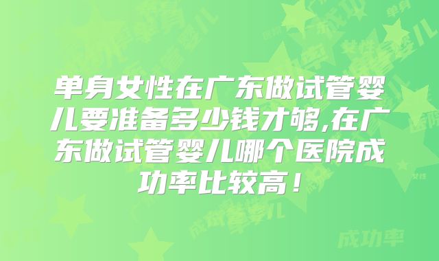 单身女性在广东做试管婴儿要准备多少钱才够,在广东做试管婴儿哪个医院成功率比较高！