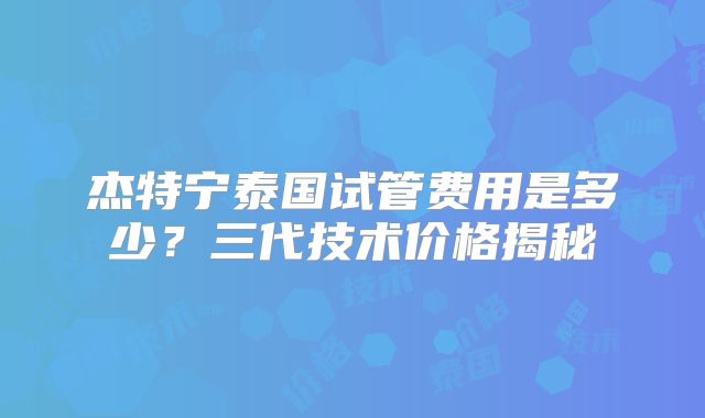 杰特宁泰国试管费用是多少？三代技术价格揭秘