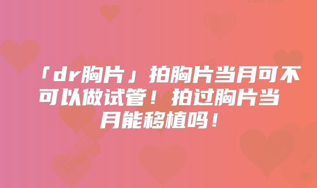「dr胸片」拍胸片当月可不可以做试管！拍过胸片当月能移植吗！