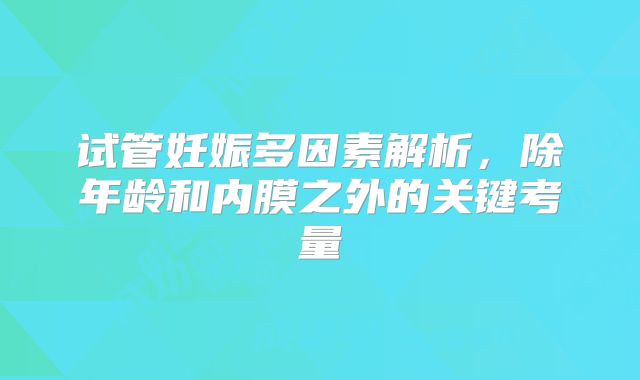 试管妊娠多因素解析,除年龄和内膜之外的关键考量
