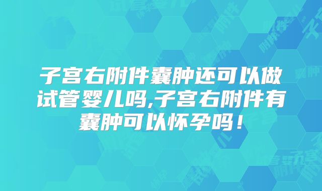 子宫右附件囊肿还可以做试管婴儿吗,子宫右附件有囊肿可以怀孕吗！