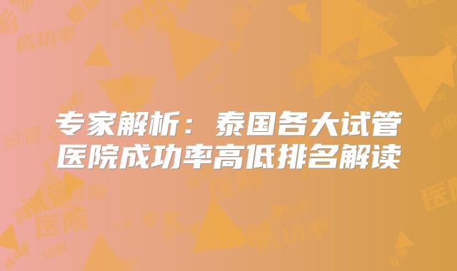专家解析：泰国各大试管医院成功率高低排名解读