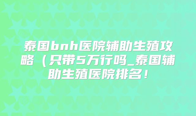 泰国bnh医院辅助生殖攻略(只带5万行吗_泰国辅助生殖医院排名!