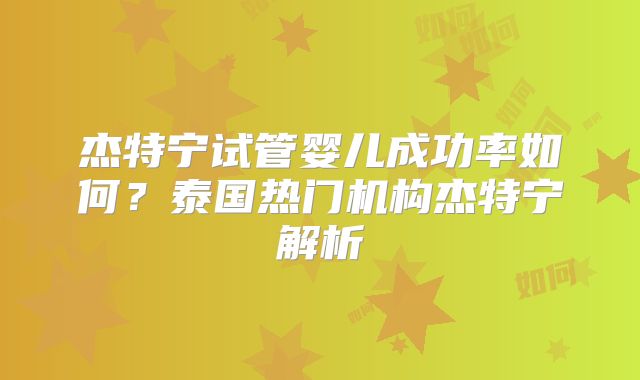 杰特宁试管婴儿成功率如何？泰国热门机构杰特宁解析