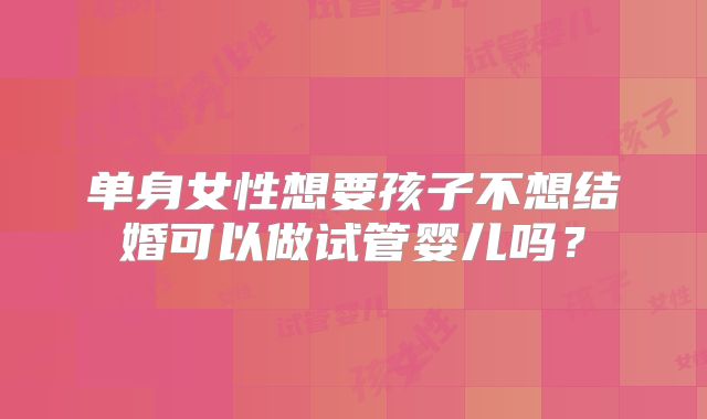 单身女性想要孩子不想结婚可以做试管婴儿吗?