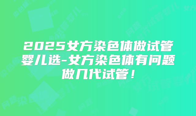 2025女方染色体做试管婴儿选-女方染色体有问题做几代试管!
