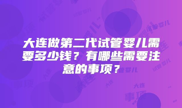 大连做第二代试管婴儿需要多少钱?有哪些需要注意的事项?