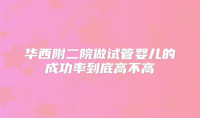 华西附二院做试管婴儿的成功率到底高不高