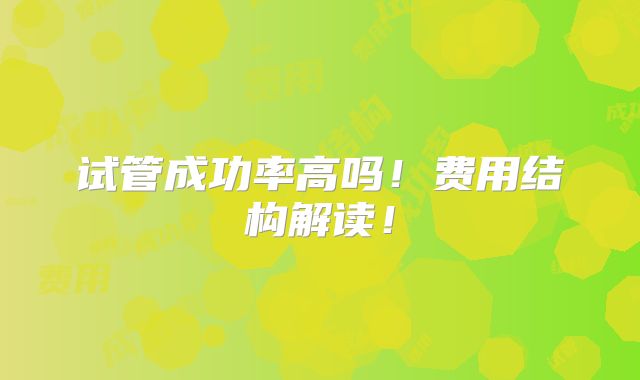 试管成功率高吗!费用结构解读!