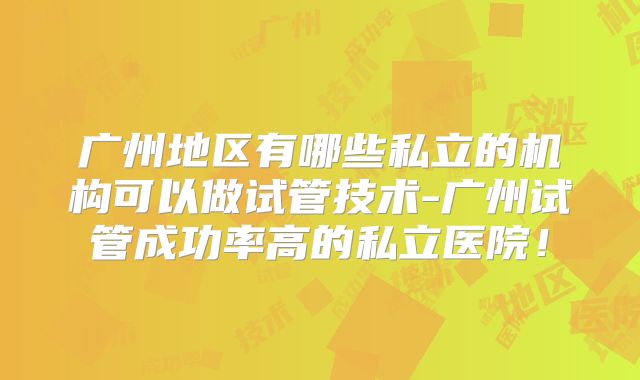 广州地区有哪些私立的机构可以做试管技术-广州试管成功率高的私立医院！
