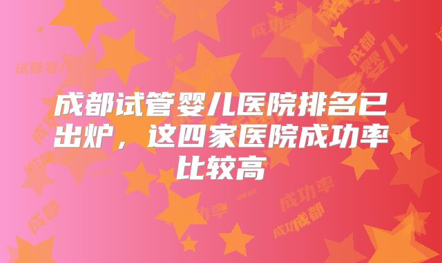 成都试管婴儿医院排名已出炉，这四家医院成功率比较高