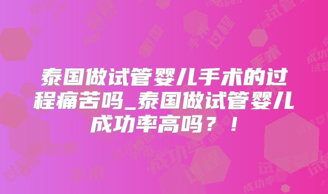 泰国做试管婴儿手术的过程痛苦吗_泰国做试管婴儿成功率高吗？！